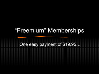 “ Freemium” Memberships One easy payment of $19.95… 