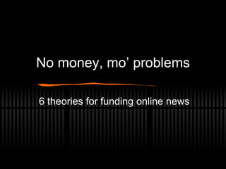 No money, mo’ problems 6 theories for funding online news 
