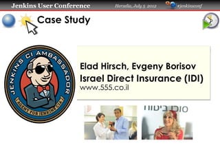 Jenkins User Conference Herzelia, July 5 2012 #jenkinsconf
Case Study
Elad Hirsch, Evgeny Borisov
Israel Direct Insurance (IDI)
www.555.co.il
 