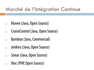 Marché de l’Intégration Continue

¨    Maven (Java, Open Source)
¨    CruiseControl (Java, Open Source)
¨    Bamboo (Java, Commercial)
¨    Jenkins (Java, Open Source)
¨    Sonar (Java, Open Source)
¨    Xinc (PHP, Open Source)
 