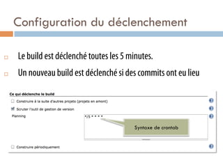 Configuration du déclenchement

¨    Le build est déclenché toutes les 5 minutes.
¨    Un nouveau build est déclenché si des commits ont eu lieu




                                           Syntaxe de crontab
 