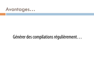 Avantages…



  Générer des compilations régulièrement…
 