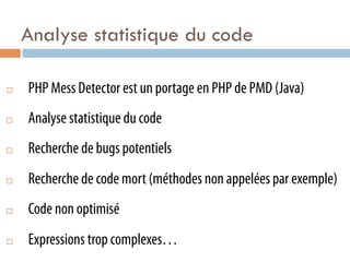 Analyse statistique du code

¨    PHP Mess Detector est un portage en PHP de PMD (Java)
¨    Analyse statistique du code
¨    Recherche de bugs potentiels
¨    Recherche de code mort (méthodes non appelées par exemple)
¨    Code non optimisé
¨    Expressions trop complexes…
 