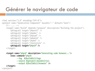 Générer le navigateur de code
<?xml version="1.0" encoding="UTF-8"?>
<project name="Syndication Component" basedir="." default="main">
    <!-- ... -->
    <target name="build" depends="prepare" description="Building the project">
        <phingcall target="phpunit" />
        <phingcall target="phpdoc" />
        <phingcall target="phpcpd" />
        <phingcall target="pdepend" />
        <phingcall target="phpmd" />
        <phingcall target="checkstyle" />
        <phingcall target="phpcb" />
    </target>

    <target name="phpcb" description="Generating code browser...">
        <exec command="phpcb
              --log ${builddir}/logs
              --source ${project.basedir}/src
              --output ${builddir}/browser" />
    </target>
</project>
 