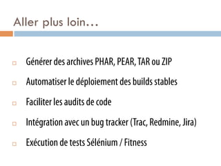 Aller plus loin…

¨    Générer des archives PHAR, PEAR, TAR ou ZIP
¨    Automatiser le déploiement des builds stables
¨    Faciliter les audits de code
¨    Intégration avec un bug tracker (Trac, Redmine, Jira)
¨    Exécution de tests Sélénium / Fitness
 