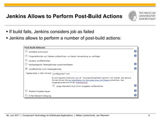 Jenkins Allows to Perform Post-Build Actions

§  If build fails, Jenkins considers job as failed
§  Jenkins allows to perform a number of post-build actions:




08. Juni 2011 | Component Technology for Distributed Applications | Niklas Lochschmidt, Jan Riemann   9
 