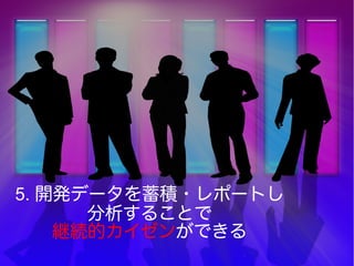 5. 開発データを蓄積・レポートし
分析することで
継続的カイゼンができる
 