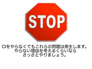 CIをやらなくてもこれらの問題は発生します。
やらない理由を考えるくらいなら
さっさとやりましょう。
 