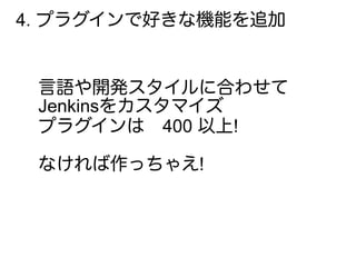 4. プラグインで好きな機能を追加
言語や開発スタイルに合わせて
Jenkinsをカスタマイズ
プラグインは　400 以上!
なければ作っちゃえ!
 