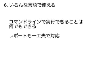 6. いろんな言語で使える
コマンドラインで実行できることは
何でもできる
レポートも一工夫で対応
 