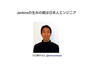 Jenkinsの生みの親は日本人エンジニア
川口耕介さん @kohsukekawa
 