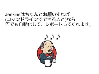 ♪♪♪
Jenkinsはちゃんとお願いすれば
(コマンドラインでできること)なら
何でも自動化して、レポートしてくれます。
 