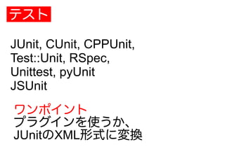 テスト
JUnit, CUnit, CPPUnit,
Test::Unit, RSpec,
Unittest, pyUnit
JSUnit
ワンポイント
プラグインを使うか、
JUnitのXML形式に変換
 