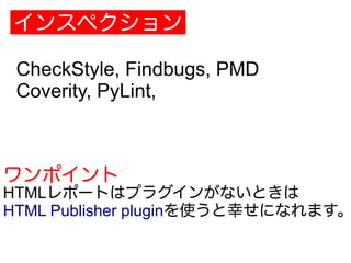 インスペクション
CheckStyle, Findbugs, PMD
Coverity, PyLint,
ワンポイント
HTMLレポートはプラグインがないときは
HTML Publisher pluginを使うと幸せになれます。
 