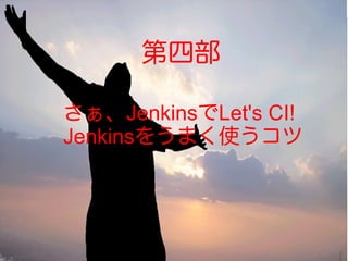 第四部
さぁ、JenkinsでLet's CI!
Jenkinsをうまく使うコツ
 