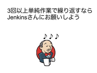 3回以上単純作業で繰り返すなら
Jenkinsさんにお願いしよう
♪♪♪
 
