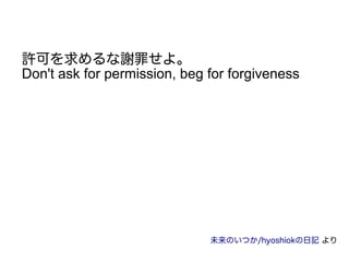 許可を求めるな謝罪せよ。
Don't ask for permission, beg for forgiveness
未来のいつか/hyoshiokの日記 より
 