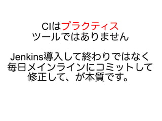 CIはプラクティス
ツールではありません
Jenkins導入して終わりではなく
毎日メインラインにコミットして
修正して、が本質です。
 
