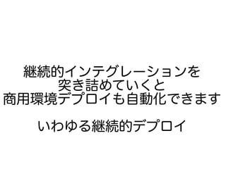 継続的インテグレーションを
突き詰めていくと
商用環境デプロイも自動化できます
いわゆる継続的デプロイ
 