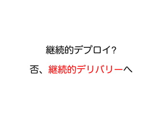 継続的デプロイ?
否、継続的デリバリーへ
 