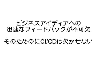 ビジネスアイディアへの
迅速なフィードバックが不可欠
そのためのにCI/CDは欠かせない
 