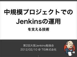 中規模プロジェクトでの
  Jenkinsの運用
      を支える技術



    第2回大阪Jenkins勉強会
  2012/02/10 @ TIS株式会社

           1
 