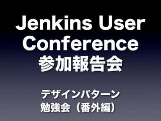 Jenkins User
 Conference
  参加報告会
  デザインパターン
  勉強会（番外編）
 
