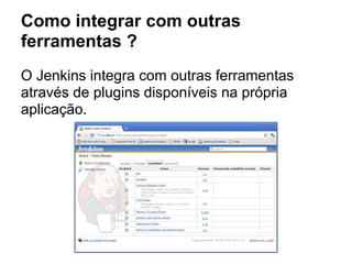 Como integrar com outras
ferramentas ?
O Jenkins integra com outras ferramentas
através de plugins disponíveis na própria
aplicação.
 