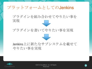 プラットフォームとしてのJenkins

 プラグインを組み合わせてやりたい事を
 実現

 プラグインを書いてやりたい事を実現


 Jenkins上に新たなサブシステムを載せて
 やりたい事を実現



        ©2010 CloudBees, Inc. All Rights   10
                  Reserved
 
