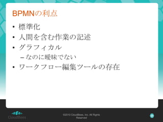 BPMNの利点
• 標準化
• 人間を含む作業の記述
• グラフィカル
 – なのに曖昧でない
• ワークフロー編集ツールの存在




          ©2010 CloudBees, Inc. All Rights   25
                    Reserved
 