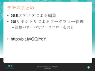 デモのまとめ
• GUIエディタによる編集
• Gitリポジトリによるワークフロー管理
  – 複数のサーバでワークフローを共有


• http://bit.ly/QQjYqY




                ©2010 CloudBees, Inc. All Rights   28
                          Reserved
 