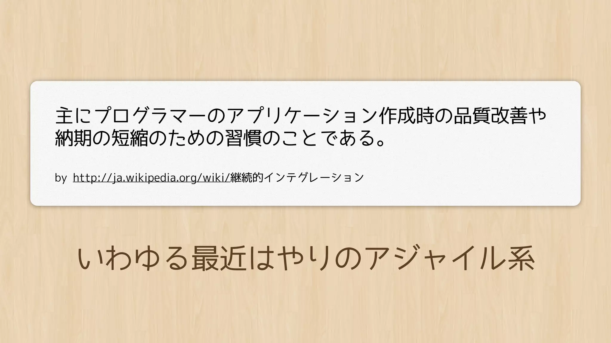 主にプログラマーのアプリケーション作成時の品質改善や
納期の短縮のための習慣のことである。
by http://ja.wikipedia.org/wiki/継続的インテグレーション




  いわゆる最近はやりのアジャイル系
 