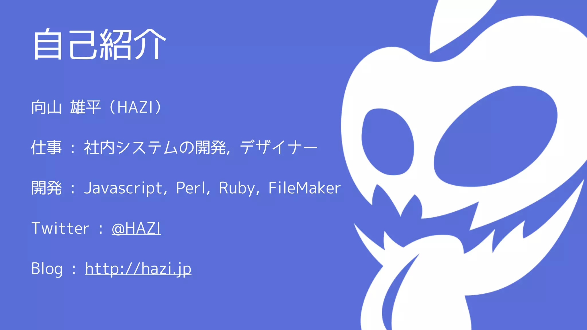 自己紹介
向山 雄平（HAZI）

仕事 : 社内システムの開発, デザイナー

開発 : Javascript, Perl, Ruby, FileMaker

Twitter : @HAZI

Blog : http://hazi.jp
 