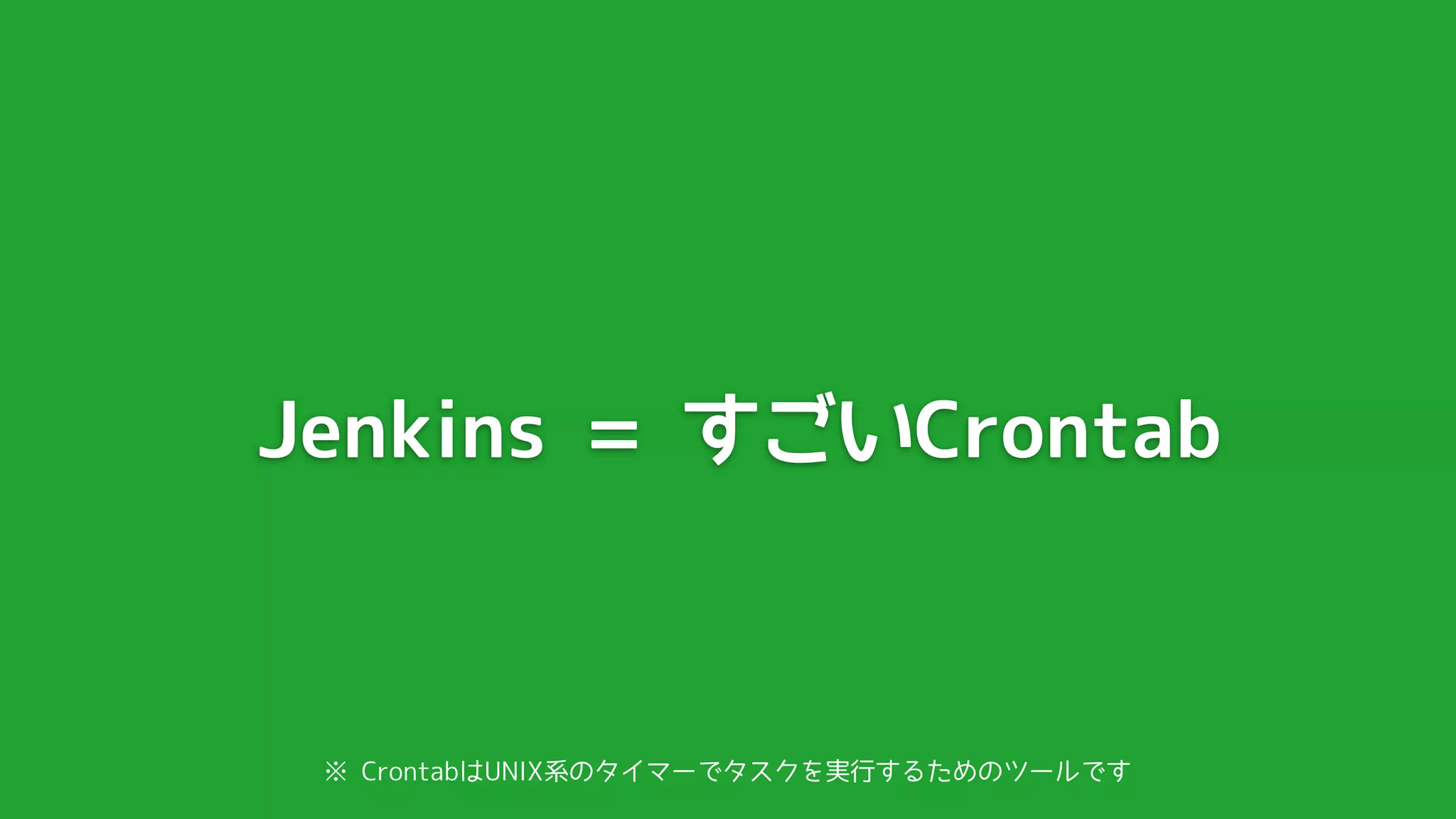 Jenkins = すごいCrontab



 ※ CrontabはUNIX系のタイマーでタスクを実行するためのツールです
 