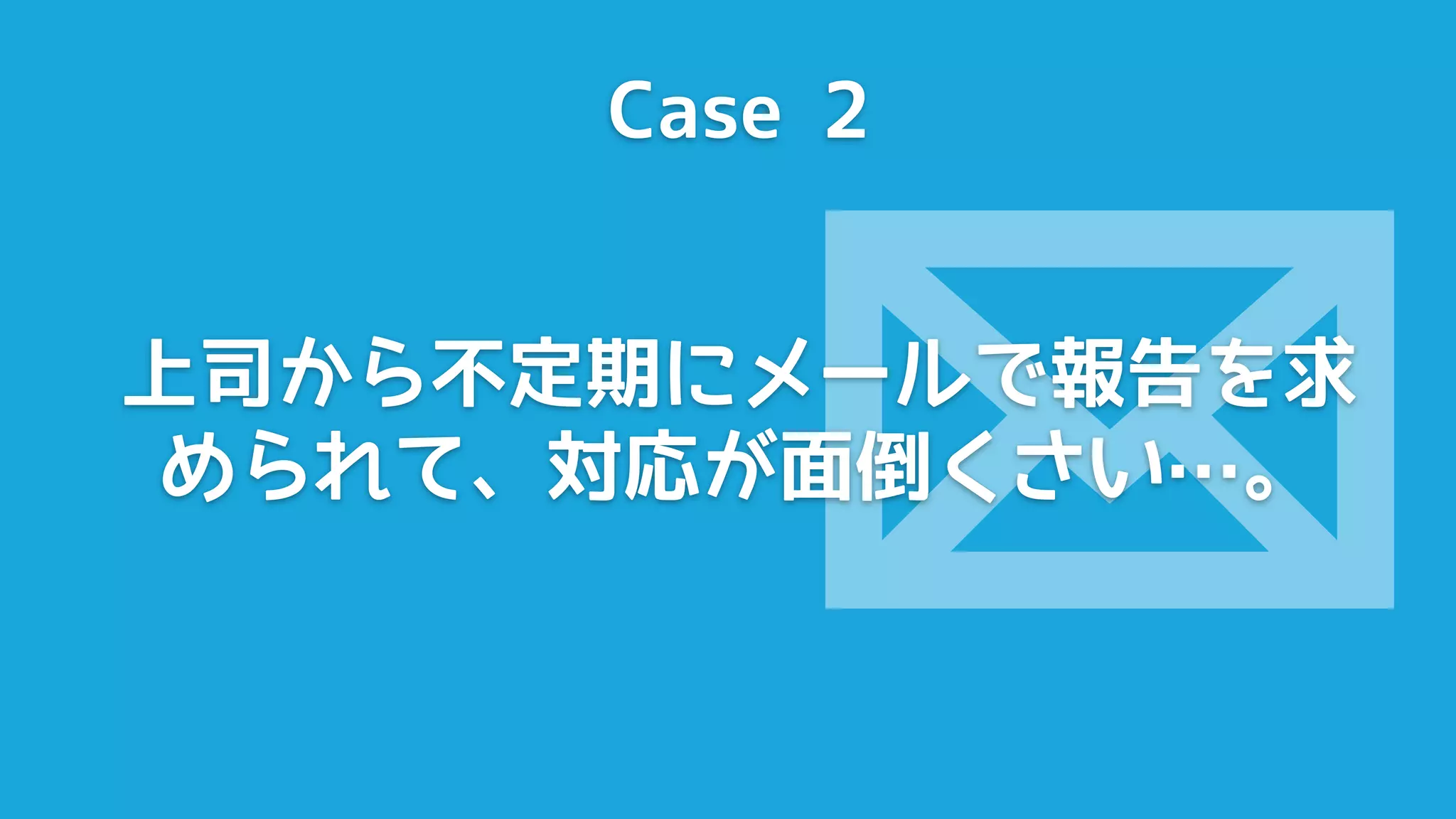 Case 2




          
上司から不定期にメールで報告を求
 められて、対応が面倒くさい…。
 