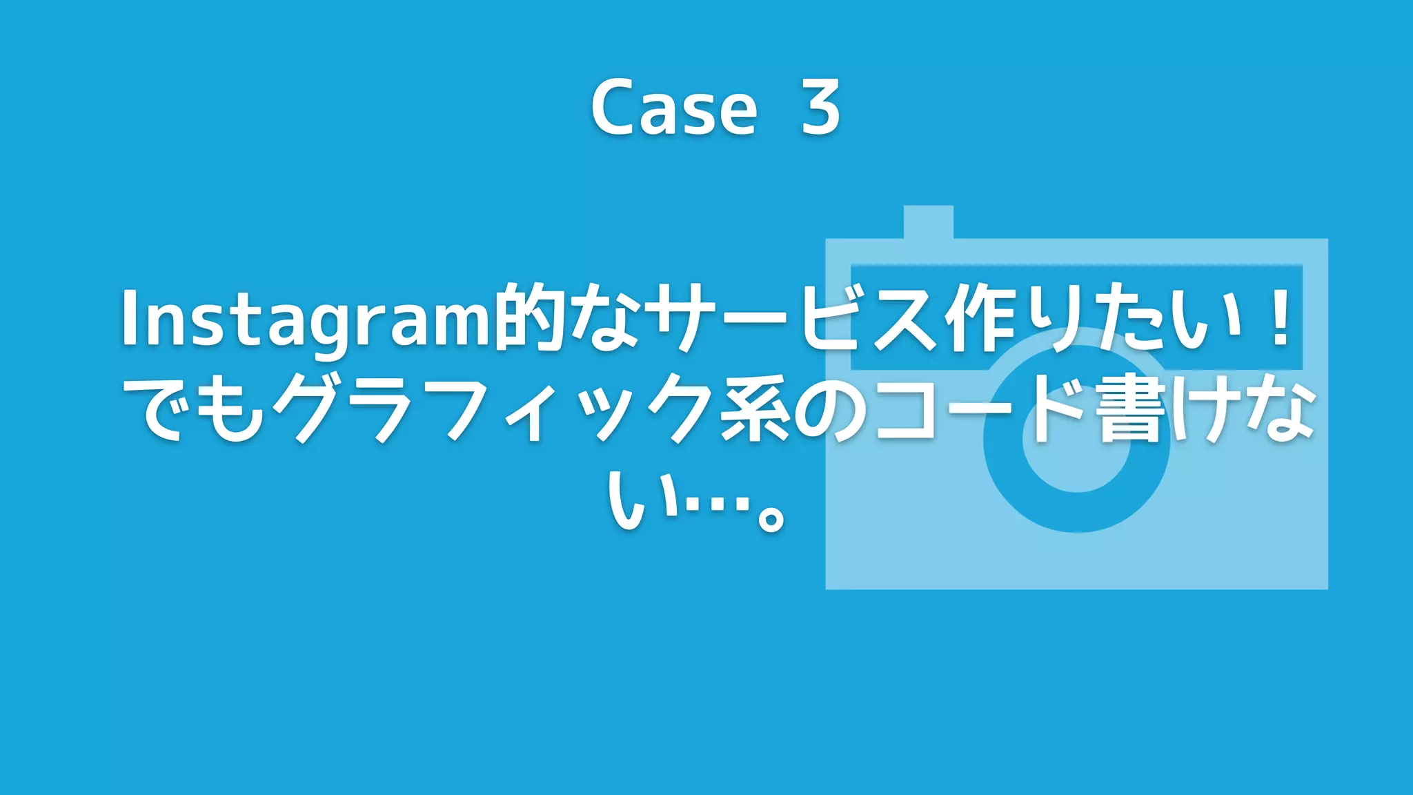 Case 3




            
Instagram的なサービス作りたい！
でもグラフィック系のコード書けな
          い…。
 