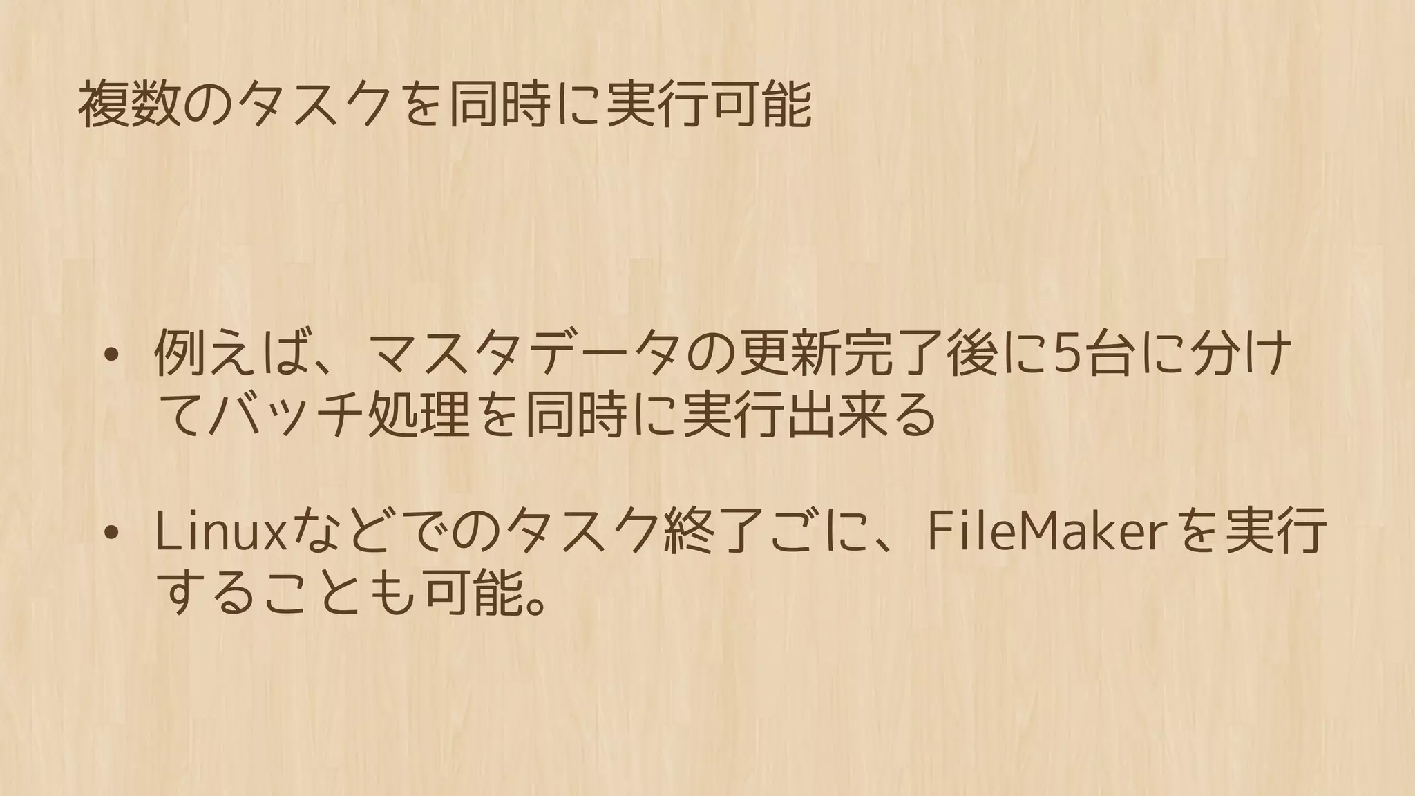 複数のタスクを同時に実行可能



• 例えば、マスタデータの更新完了後に5台に分け
 てバッチ処理を同時に実行出来る

• Linuxなどでのタスク終了ごに、FileMakerを実行
 することも可能。
 