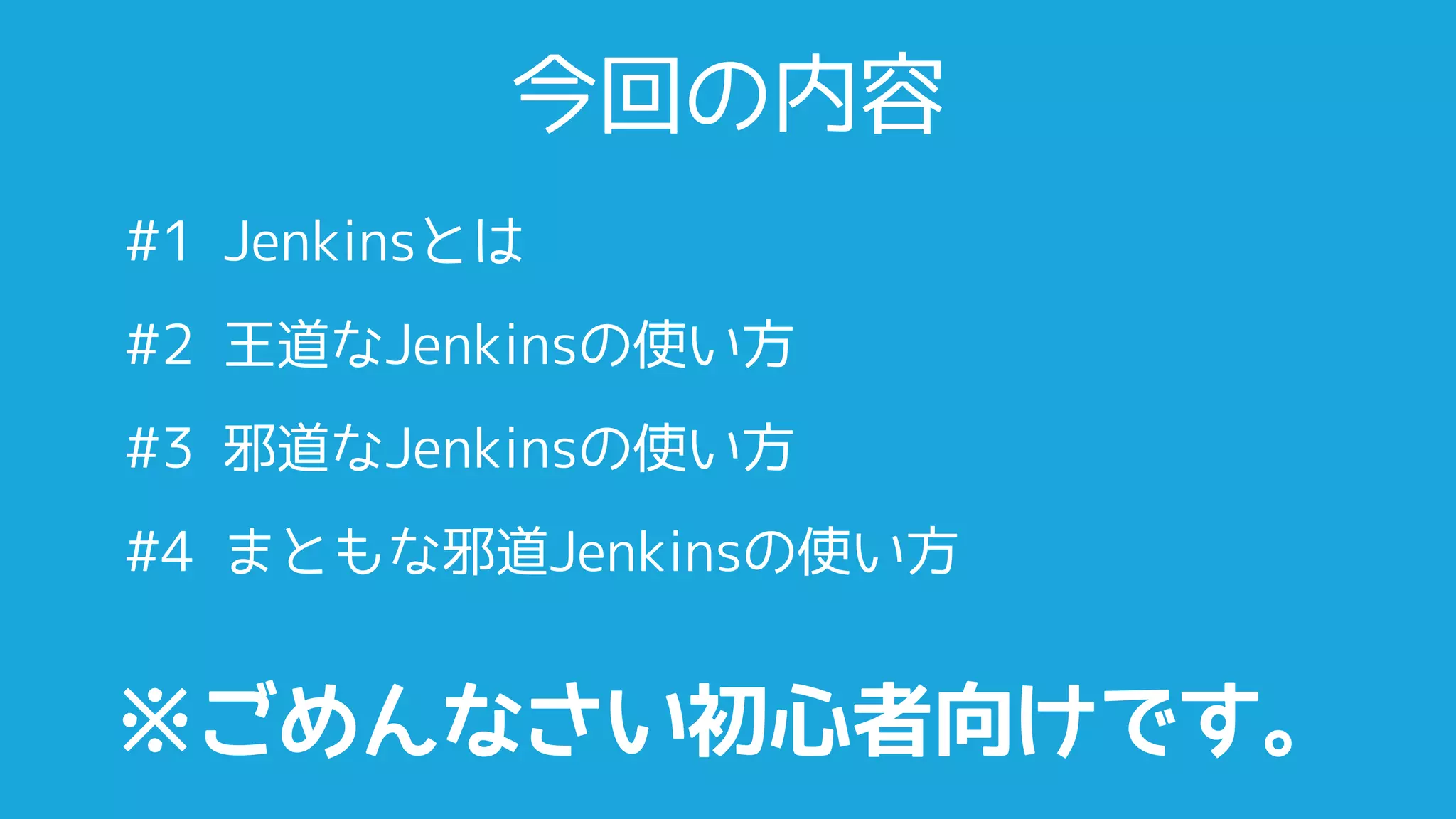 今回の内容
#1 Jenkinsとは
#2 王道なJenkinsの使い方
#3 邪道なJenkinsの使い方
#4 まともな邪道Jenkinsの使い方


※ごめんなさい初心者向けです。
 