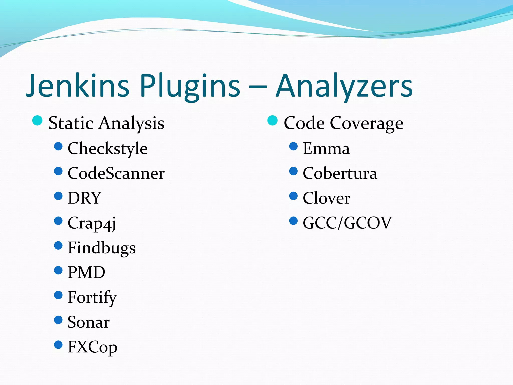 Jenkins Plugins – Analyzers
Static Analysis   Code Coverage
  Checkstyle        Emma
  CodeScanner       Cobertura
  DRY               Clover
  Crap4j            GCC/GCOV
  Findbugs
  PMD
  Fortify
  Sonar
  FXCop
 