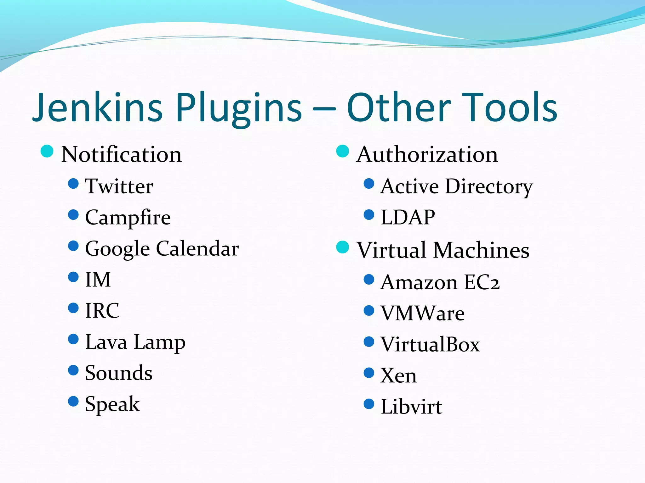 Jenkins Plugins – Other Tools
Notification        Authorization
  Twitter             Active Directory
  Campfire            LDAP
  Google Calendar   Virtual Machines
  IM                  Amazon EC2
  IRC                 VMWare
  Lava Lamp           VirtualBox
  Sounds              Xen
  Speak               Libvirt
 