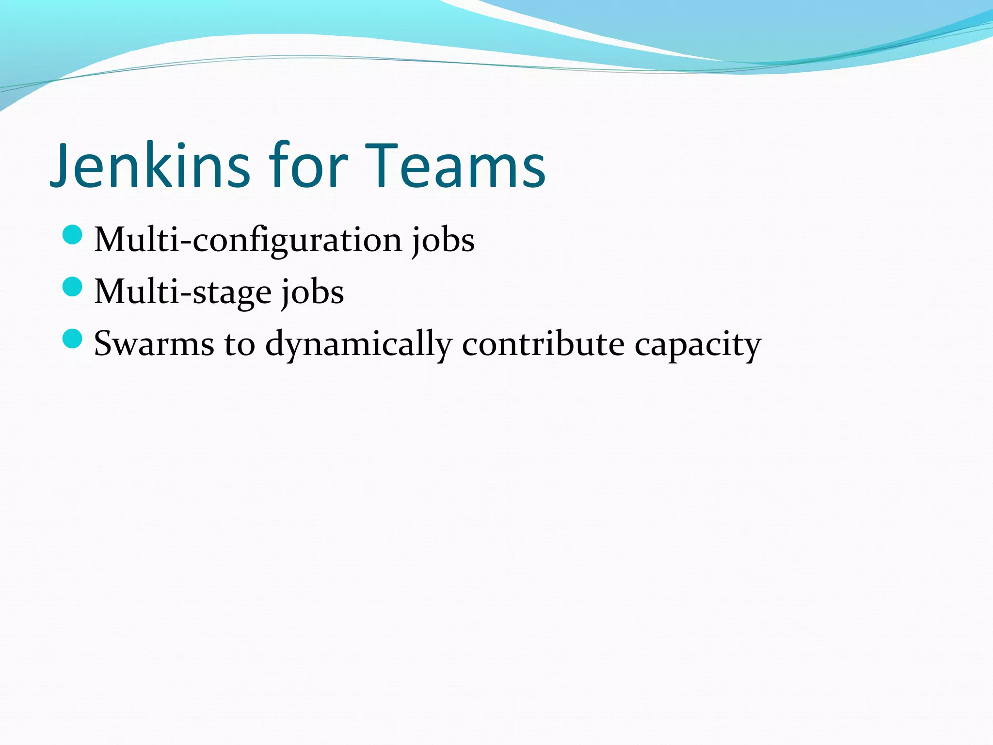 Jenkins for Teams
Multi-configuration jobs
Multi-stage jobs
Swarms to dynamically contribute capacity
 