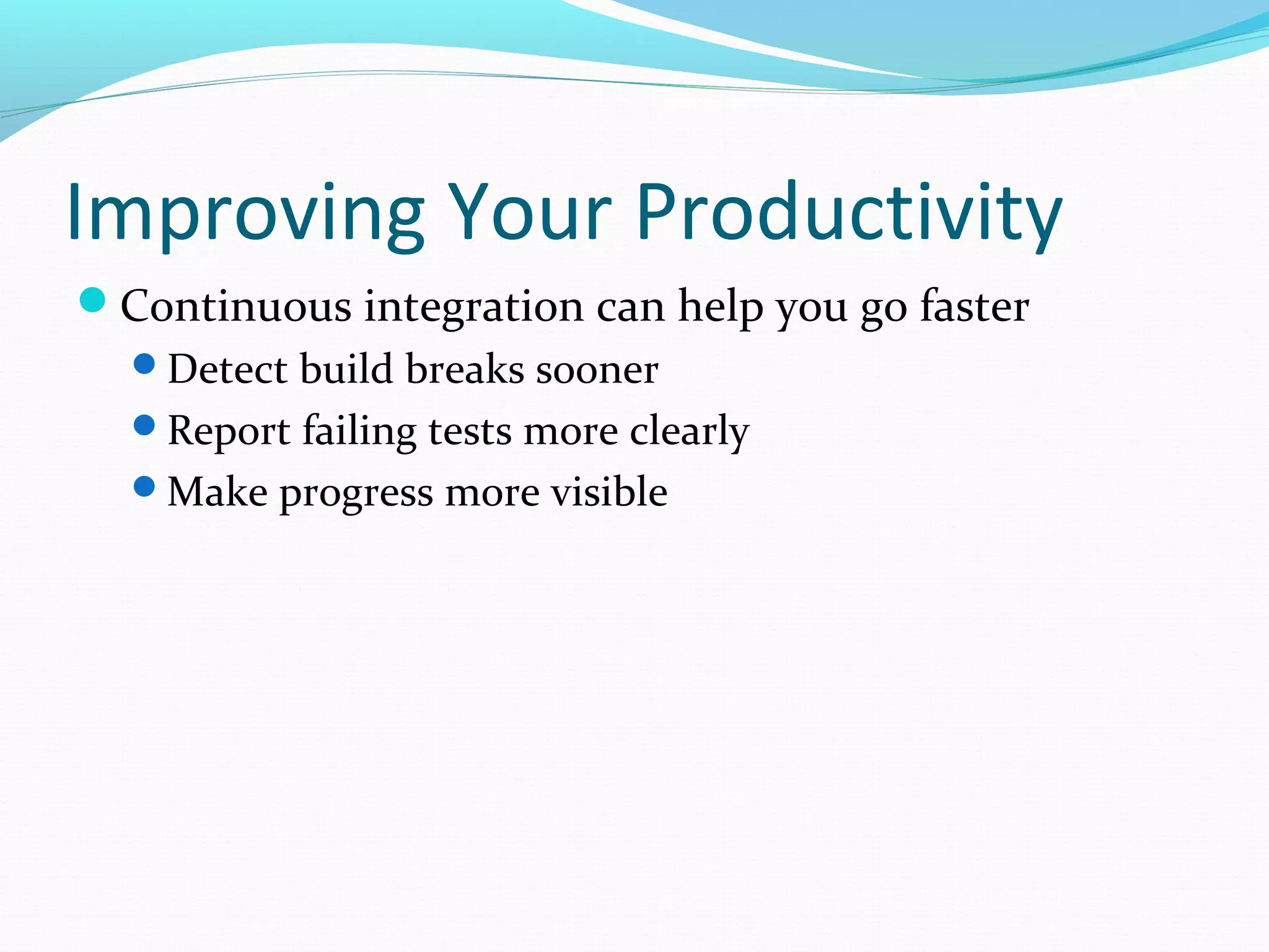 Improving Your Productivity
Continuous integration can help you go faster
  Detect build breaks sooner
  Report failing tests more clearly
  Make progress more visible
 