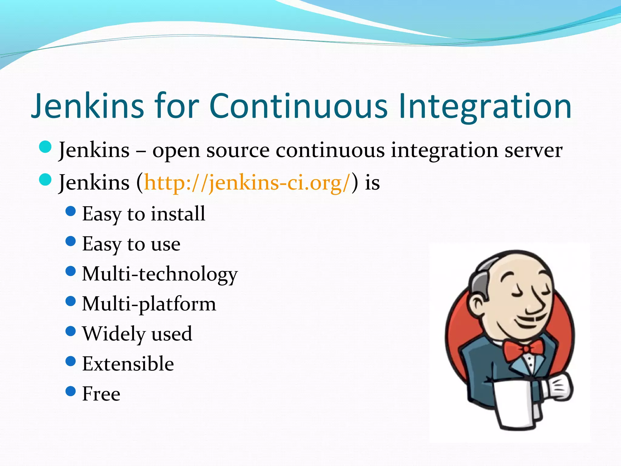 Jenkins for Continuous Integration
Jenkins – open source continuous integration server
Jenkins (http://jenkins-ci.org/) is
  Easy to install
  Easy to use
  Multi-technology
  Multi-platform
  Widely used
  Extensible
  Free
 