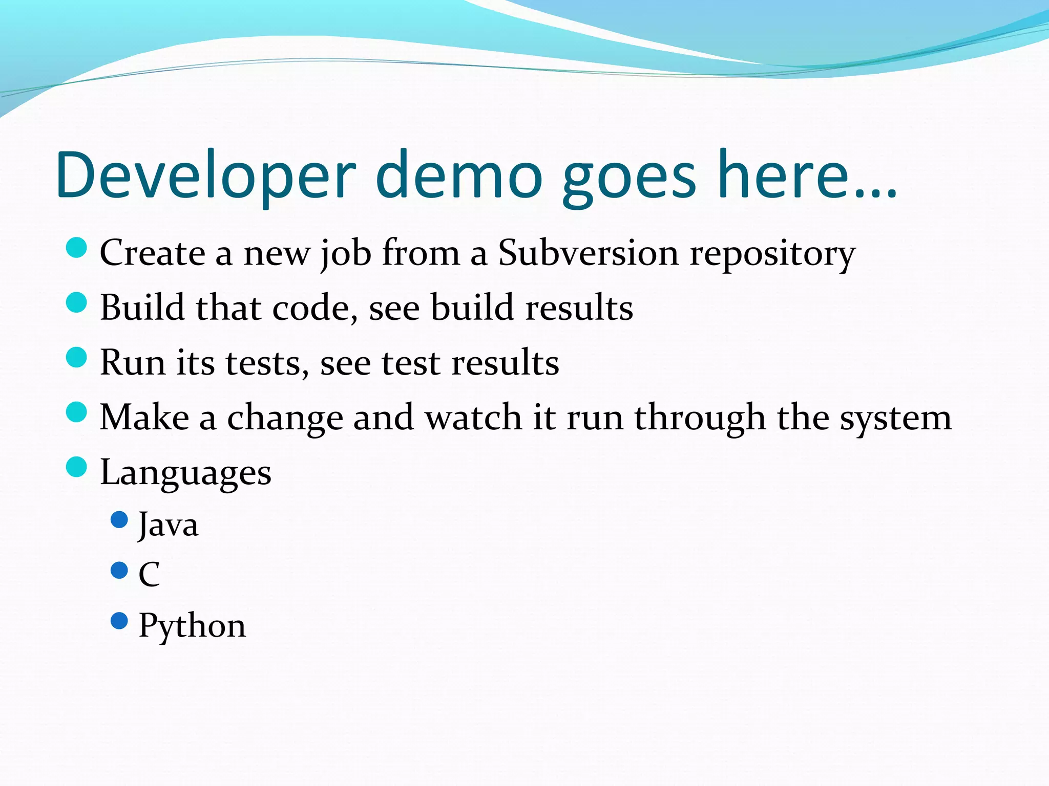 Developer demo goes here…
Create a new job from a Subversion repository
Build that code, see build results
Run its tests, see test results
Make a change and watch it run through the system
Languages
  Java
  C
  Python
 