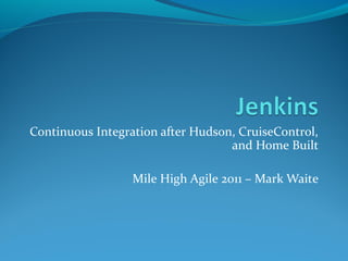 Continuous Integration after Hudson, CruiseControl,
                                   and Home Built

                  Mile High Agile 2011 – Mark Waite
 