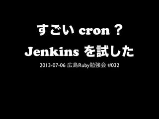 すごい cron ?
Jenkins を試した
2013-07-06 広島Ruby勉強会 #032
 