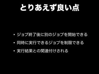 とりあえず良い点
•ジョブ終了後に別のジョブを開始できる
•同時に実行できるジョブを制限できる
•実行結果との関連付けされる
 