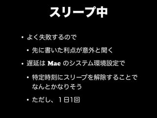 スリープ中
•よく失敗するので
•先に書いた利点が意外と聞く
•遅延は Mac のシステム環境設定で
•特定時刻にスリープを解除することで
なんとかなりそう
•ただし、１日1回
 