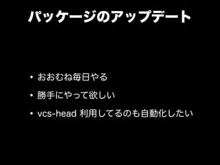 パッケージのアップデート
•おおむね毎日やる
•勝手にやって欲しい
•vcs-head 利用してるのも自動化したい
 