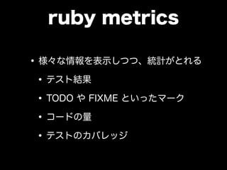 ruby metrics
•様々な情報を表示しつつ、統計がとれる
•テスト結果
•TODO や FIXME といったマーク
•コードの量
•テストのカバレッジ
 